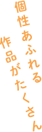 個性あふれる作品がたくさん